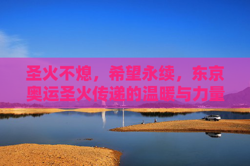圣火不熄,希望永续,东京奥运圣火传递的温暖与力量,圣火不熄,希望永续,东京奥运圣火传递的温暖力量 圣火不熄,希望永续,东京奥运圣火传递的温暖与力量,圣火不熄,希望永续,东京奥运圣火传递的温暖力量