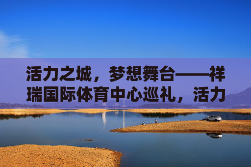 活力之城,梦想舞台——祥瑞国际体育中心巡礼,活力之城,梦想舞台——祥瑞国际体育中心巡礼 活力之城,梦想舞台——祥瑞国际体育中心巡礼,活力之城,梦想舞台——祥瑞国际体育中心巡礼