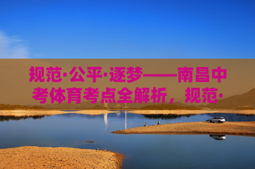 规范·公平·逐梦——南昌中考体育考点全解析,规范·公平·逐梦——南昌中考体育考点全解析 规范·公平·逐梦——南昌中考体育考点全解析,规范·公平·逐梦——南昌中考体育考点全解析