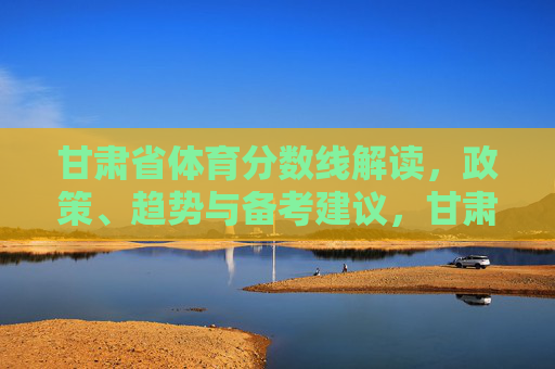 甘肃省体育分数线解读,政策、趋势与备考建议,甘肃省体育分数线解读,政策、趋势与备考建议 甘肃省体育分数线解读,政策、趋势与备考建议,甘肃省体育分数线解读,政策、趋势与备考建议