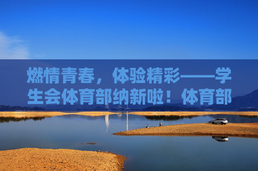 燃情青春,体验精彩——学生会体育部纳新啦!体育部纳新,燃情青春,体验精彩! 燃情青春,体验精彩——学生会体育部纳新啦!体育部纳新,燃情青春,体验精彩!