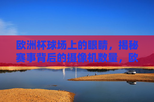 欧洲杯球场上的眼睛,揭秘赛事背后的摄像机数量,欧洲杯球场的眼睛,揭秘赛事背后的摄像机数量 欧洲杯球场上的眼睛,揭秘赛事背后的摄像机数量,欧洲杯球场的眼睛,揭秘赛事背后的摄像机数量