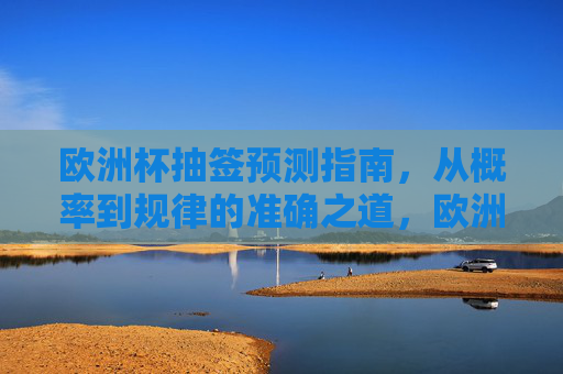欧洲杯抽签预测指南，从概率到规律的准确之道，欧洲杯抽签预测，概率与规律的准确之道