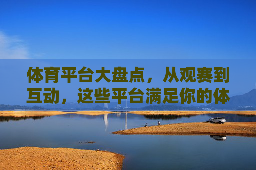 体育平台大盘点,从观赛到互动,这些平台满足你的体育需求,体育平台大盘点,从观赛到互动,满足你的体育需求 体育平台大盘点,从观赛到互动,这些平台满足你的体育需求,体育平台大盘点,从观赛到互动,满足你的体育需求