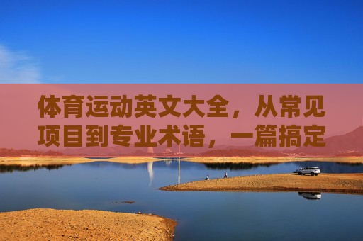 体育运动英文大全,从常见项目到专业术语,一篇搞定,体育运动英文大全,从常见项目到专业术语,一篇搞定 体育运动英文大全,从常见项目到专业术语,一篇搞定,体育运动英文大全,从常见项目到专业术语,一篇搞定