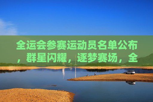 全运会参赛运动员名单公布,群星闪耀,逐梦赛场,全运会参赛名单公布,群星闪耀,逐梦赛场 全运会参赛运动员名单公布,群星闪耀,逐梦赛场,全运会参赛名单公布,群星闪耀,逐梦赛场