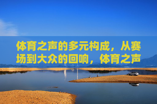 体育之声的多元构成,从赛场到大众的回响,体育之声的多元回响,从赛场到大众 体育之声的多元构成,从赛场到大众的回响,体育之声的多元回响,从赛场到大众