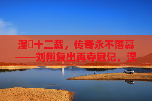 涅槃十二载,传奇永不落幕——刘翔复出再夺冠记,涅槃十二载,刘翔复出再夺冠续写传奇 涅槃十二载,传奇永不落幕——刘翔复出再夺冠记,涅槃十二载,刘翔复出再夺冠续写传奇