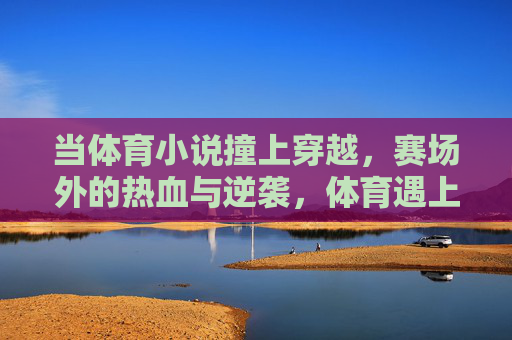 当体育小说撞上穿越,赛场外的热血与逆袭,体育遇上穿越,赛场外的热血逆袭 当体育小说撞上穿越,赛场外的热血与逆袭,体育遇上穿越,赛场外的热血逆袭