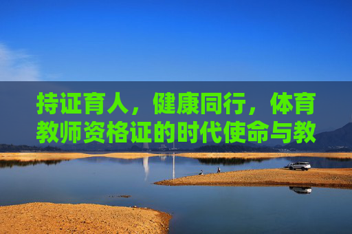 持证育人,健康同行,体育教师资格证的时代使命与教育担当,体育教师资格证,持证育人担使命,健康同行育新人 持证育人,健康同行,体育教师资格证的时代使命与教育担当,体育教师资格证,持证育人担使命,健康同行育新人