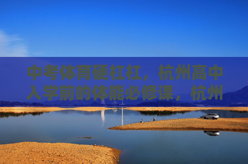 中考体育硬杠杠，杭州高中入学前的体能必修课，杭州高中入学前体能必修课，应对中考体育硬杠杠