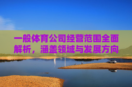 一般体育公司经营范围全面解析,涵盖领域与发展方向,体育公司经营范围全面解析,涵盖领域与发展方向 一般体育公司经营范围全面解析,涵盖领域与发展方向,体育公司经营范围全面解析,涵盖领域与发展方向
