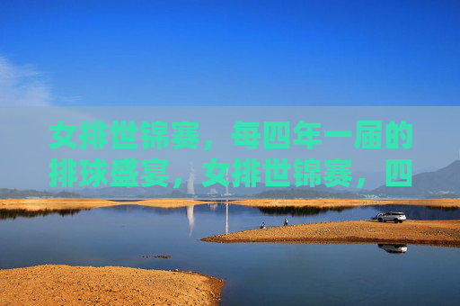 女排世锦赛,每四年一届的排球盛宴,女排世锦赛,四年一届的排球盛宴 女排世锦赛,每四年一届的排球盛宴,女排世锦赛,四年一届的排球盛宴