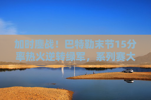 加时鏖战!巴特勒末节15分率热火逆转绿军,系列赛大比分1-1平,巴特勒末节15分加时逆转绿军 热火系列赛1-1平 加时鏖战!巴特勒末节15分率热火逆转绿军,系列赛大比分1-1平,巴特勒末节15分加时逆转绿军 热火系列赛1-1平