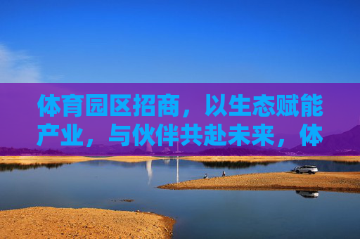 体育园区招商,以生态赋能产业,与伙伴共赴未来,体育园区招商,生态赋能产业,与伙伴共赴未来 体育园区招商,以生态赋能产业,与伙伴共赴未来,体育园区招商,生态赋能产业,与伙伴共赴未来