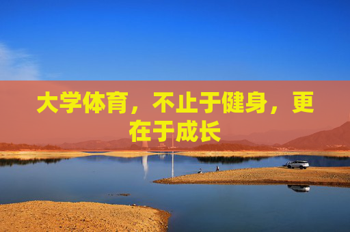 大学体育,不止于健身,更在于成长 大学体育,不止于健身,更在于成长