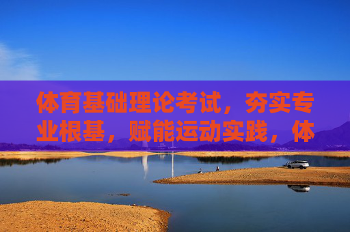 体育基础理论考试,夯实专业根基,赋能运动实践,体育基础理论考试,夯实根基,赋能实践 体育基础理论考试,夯实专业根基,赋能运动实践,体育基础理论考试,夯实根基,赋能实践