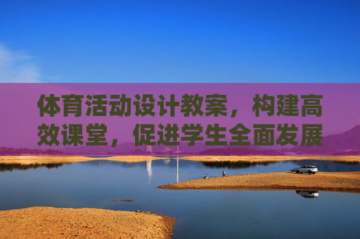 体育活动设计教案,构建高效课堂,促进学生全面发展 体育活动设计教案,构建高效课堂,促进学生全面发展