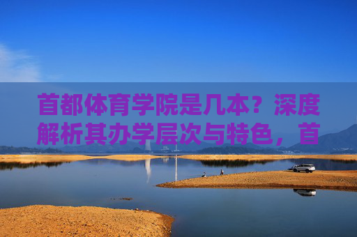 首都体育学院是几本？深度解析其办学层次与特色，首都体育学院是几本？深度解析办学层次与特色