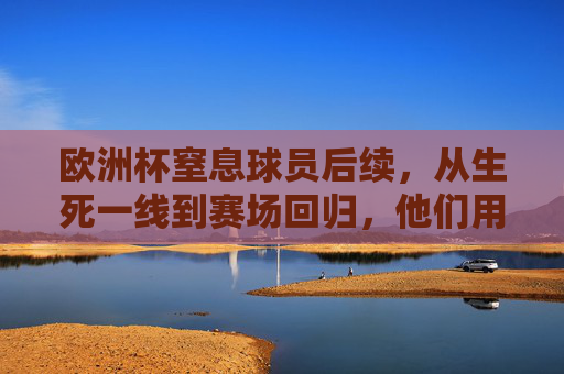 欧洲杯窒息球员后续,从生死一线到赛场回归,他们用坚韧书写生命奇迹,欧洲杯窒息球员,生死一线到赛场回归,坚韧书写生命奇迹 欧洲杯窒息球员后续,从生死一线到赛场回归,他们用坚韧书写生命奇迹,欧洲杯窒息球员,生死一线到赛场回归,坚韧书写生命奇迹