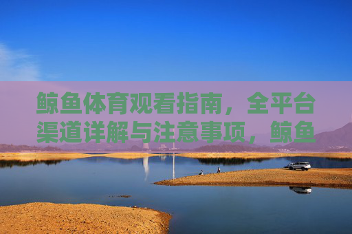 鲸鱼体育观看指南,全平台渠道详解与注意事项,鲸鱼体育观看指南,全平台渠道详解与注意事项 鲸鱼体育观看指南,全平台渠道详解与注意事项,鲸鱼体育观看指南,全平台渠道详解与注意事项