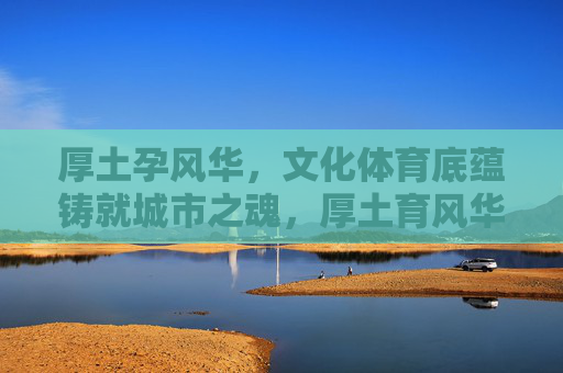 厚土孕风华,文化体育底蕴铸就城市之魂,厚土育风华,文化体育底蕴铸城市魂 厚土孕风华,文化体育底蕴铸就城市之魂,厚土育风华,文化体育底蕴铸城市魂