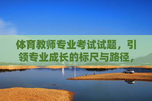 体育教师专业考试试题,引领专业成长的标尺与路径,体育教师专业考试试题,引领专业成长的标尺与路径 体育教师专业考试试题,引领专业成长的标尺与路径,体育教师专业考试试题,引领专业成长的标尺与路径