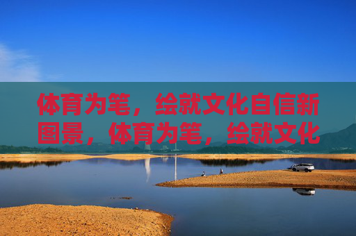 体育为笔,绘就文化自信新图景,体育为笔,绘就文化自信新图景 体育为笔,绘就文化自信新图景,体育为笔,绘就文化自信新图景