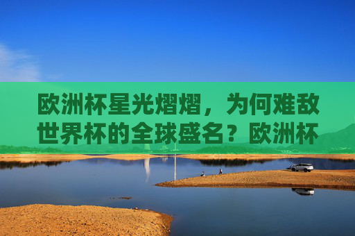 欧洲杯星光熠熠,为何难敌世界杯的全球盛名?欧洲杯星光熠熠,为何难敌世界杯全球盛名? 欧洲杯星光熠熠,为何难敌世界杯的全球盛名?欧洲杯星光熠熠,为何难敌世界杯全球盛名?