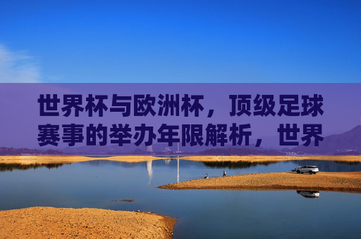 世界杯与欧洲杯,顶级足球赛事的举办年限解析,世界杯与欧洲杯,顶级足球赛事的举办年限解析 世界杯与欧洲杯,顶级足球赛事的举办年限解析,世界杯与欧洲杯,顶级足球赛事的举办年限解析
