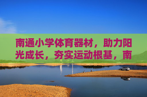 南通小学体育器材,助力阳光成长,夯实运动根基,南通小学体育器材,助力阳光成长 夯实运动根基 南通小学体育器材,助力阳光成长,夯实运动根基,南通小学体育器材,助力阳光成长 夯实运动根基