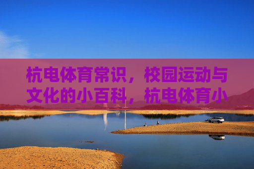 杭电体育常识,校园运动与文化的小百科,杭电体育小百科,校园运动与文化常识 杭电体育常识,校园运动与文化的小百科,杭电体育小百科,校园运动与文化常识
