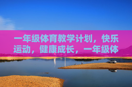 一年级体育教学计划,快乐运动,健康成长,一年级体育教学计划,快乐运动,健康成长 一年级体育教学计划,快乐运动,健康成长,一年级体育教学计划,快乐运动,健康成长