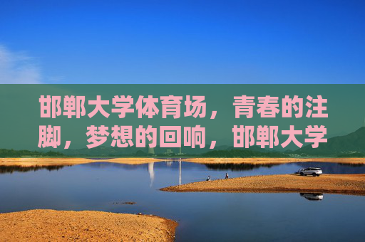 邯郸大学体育场,青春的注脚,梦想的回响,邯郸大学体育场,青春注脚,梦想回响 邯郸大学体育场,青春的注脚,梦想的回响,邯郸大学体育场,青春注脚,梦想回响