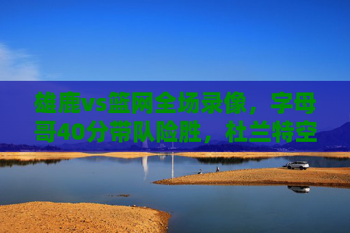 雄鹿vs篮网全场录像,字母哥40分带队险胜,杜兰特空砍35分,末节决战惊心动魄,雄鹿险胜篮网,字母哥40分带队,杜兰特空砍35分末节决战惊心动魄 雄鹿vs篮网全场录像,字母哥40分带队险胜,杜兰特空砍35分,末节决战惊心动魄,雄鹿险胜篮网,字母哥40分带队,杜兰特空砍35分末节决战惊心动魄