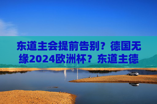 东道主会提前告别？德国无缘2024欧洲杯？东道主德国提前告别2024欧洲杯？