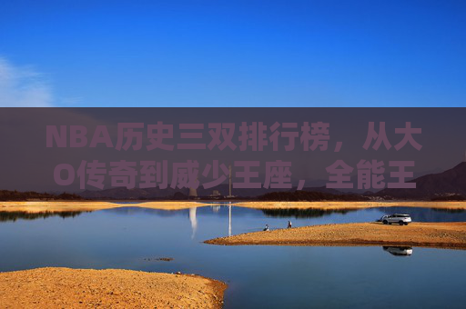 NBA历史三双排行榜,从大O传奇到威少王座,全能王的进化之路,NBA历史三双排行榜,从大O传奇到威少王座,全能王的进化之路 NBA历史三双排行榜,从大O传奇到威少王座,全能王的进化之路,NBA历史三双排行榜,从大O传奇到威少王座,全能王的进化之路