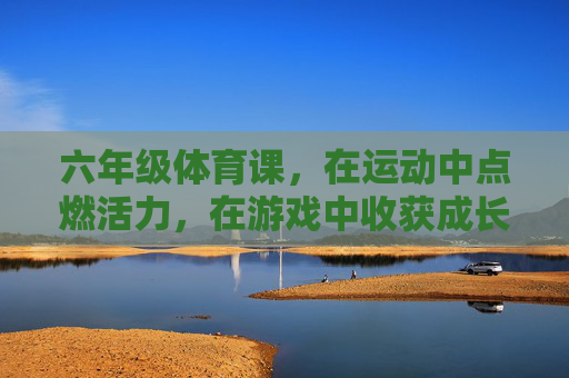 六年级体育课,在运动中点燃活力,在游戏中收获成长,六年级体育课,运动燃活力,游戏促成长 六年级体育课,在运动中点燃活力,在游戏中收获成长,六年级体育课,运动燃活力,游戏促成长
