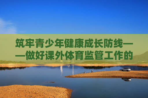 筑牢青少年健康成长防线——做好课外体育监管工作的实践路径,筑牢青少年健康成长防线,课外体育监管的实践路径 筑牢青少年健康成长防线——做好课外体育监管工作的实践路径,筑牢青少年健康成长防线,课外体育监管的实践路径
