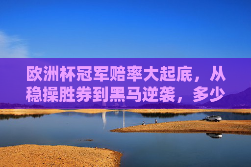 欧洲杯冠军赔率大起底,从稳操胜券到黑马逆袭,多少倍能圆梦?欧洲杯冠军赔率大起底,从稳操胜券到黑马逆袭,多少倍能圆梦? 欧洲杯冠军赔率大起底,从稳操胜券到黑马逆袭,多少倍能圆梦?欧洲杯冠军赔率大起底,从稳操胜券到黑马逆袭,多少倍能圆梦?
