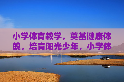 小学体育教学,奠基健康体魄,培育阳光少年,小学体育,奠基健康,培育阳光少年 小学体育教学,奠基健康体魄,培育阳光少年,小学体育,奠基健康,培育阳光少年
