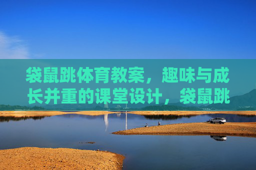 袋鼠跳体育教案,趣味与成长并重的课堂设计,袋鼠跳体育教案,趣味与成长并重的课堂设计 袋鼠跳体育教案,趣味与成长并重的课堂设计,袋鼠跳体育教案,趣味与成长并重的课堂设计