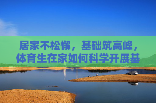 居家不松懈,基础筑高峰,体育生在家如何科学开展基础练习,居家体育生科学基础训练,不松懈,筑高峰 居家不松懈,基础筑高峰,体育生在家如何科学开展基础练习,居家体育生科学基础训练,不松懈,筑高峰