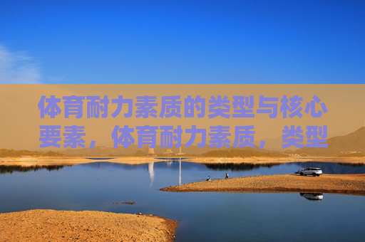 体育耐力素质的类型与核心要素，体育耐力素质，类型与核心要素
