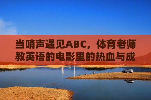 当哨声遇见ABC，体育老师教英语的电影里的热血与成长，哨声里的ABC，体育老师的热血成长课