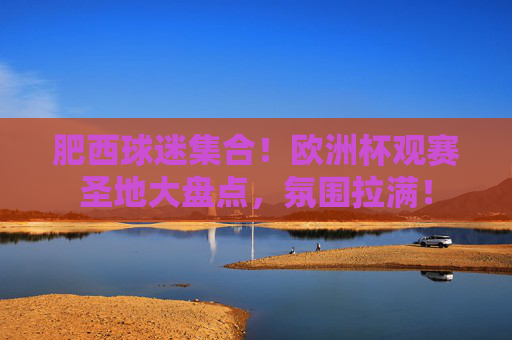 肥西球迷集合!欧洲杯观赛圣地大盘点,氛围拉满! 肥西球迷集合!欧洲杯观赛圣地大盘点,氛围拉满!