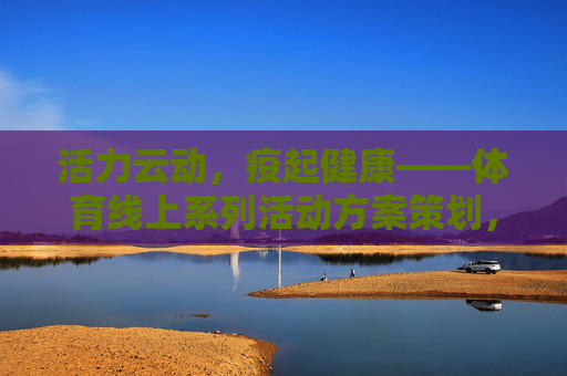 活力云动,疫起健康——体育线上系列活动方案策划,活力云动,健康疫起——体育线上系列活动 活力云动,疫起健康——体育线上系列活动方案策划,活力云动,健康疫起——体育线上系列活动