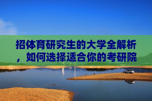 招体育研究生的大学全解析,如何选择适合你的考研院校?体育研究生招生院校全解析,如何选择适合你的考研目标? 招体育研究生的大学全解析,如何选择适合你的考研院校?体育研究生招生院校全解析,如何选择适合你的考研目标?
