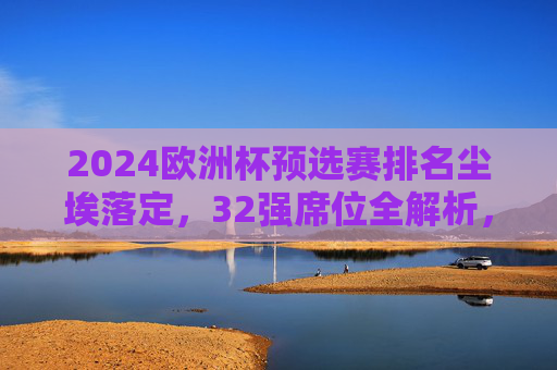 2024欧洲杯预选赛排名尘埃落定,32强席位全解析,黑马与豪门共舞,2024欧洲杯预选赛32强席位全解析,黑马与豪门共舞 2024欧洲杯预选赛排名尘埃落定,32强席位全解析,黑马与豪门共舞,2024欧洲杯预选赛32强席位全解析,黑马与豪门共舞