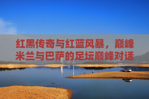 红黑传奇与红蓝风暴,巅峰米兰与巴萨的足坛巅峰对话,红黑传奇与红蓝风暴,巅峰米兰巴萨的足坛巅峰对话 红黑传奇与红蓝风暴,巅峰米兰与巴萨的足坛巅峰对话,红黑传奇与红蓝风暴,巅峰米兰巴萨的足坛巅峰对话